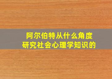 阿尔伯特从什么角度研究社会心理学知识的