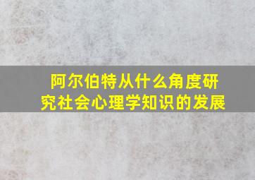 阿尔伯特从什么角度研究社会心理学知识的发展