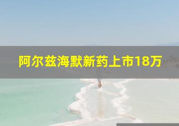 阿尔兹海默新药上市18万