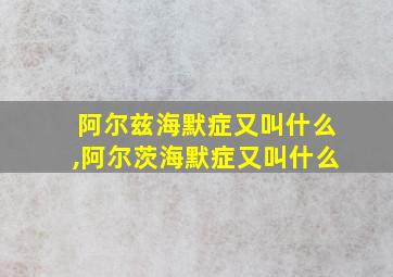 阿尔兹海默症又叫什么,阿尔茨海默症又叫什么