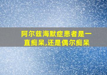 阿尔兹海默症患者是一直痴呆,还是偶尔痴呆