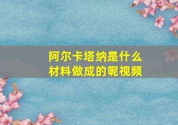 阿尔卡塔纳是什么材料做成的呢视频