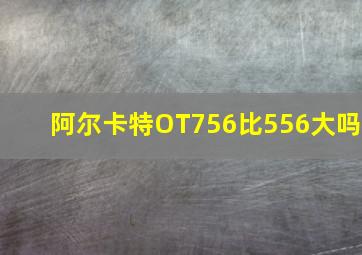 阿尔卡特OT756比556大吗