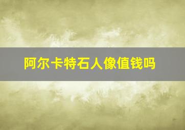 阿尔卡特石人像值钱吗