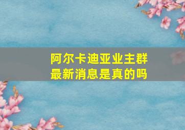 阿尔卡迪亚业主群最新消息是真的吗