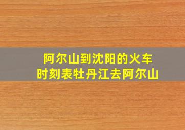 阿尔山到沈阳的火车时刻表牡丹江去阿尔山