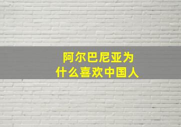 阿尔巴尼亚为什么喜欢中国人