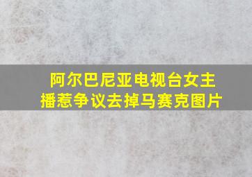 阿尔巴尼亚电视台女主播惹争议去掉马赛克图片