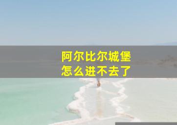 阿尔比尔城堡怎么进不去了