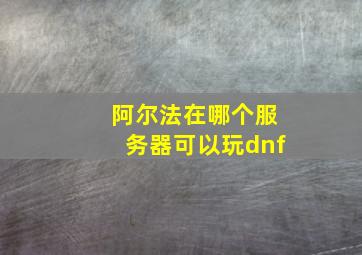 阿尔法在哪个服务器可以玩dnf