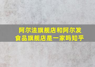 阿尔法旗舰店和阿尔发食品旗舰店是一家吗知乎