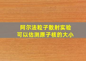 阿尔法粒子散射实验可以估测原子核的大小