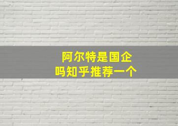 阿尔特是国企吗知乎推荐一个