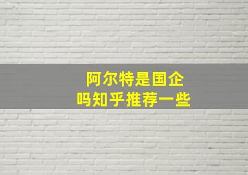 阿尔特是国企吗知乎推荐一些