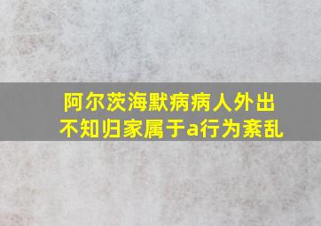 阿尔茨海默病病人外出不知归家属于a行为紊乱