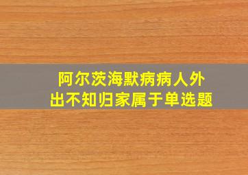 阿尔茨海默病病人外出不知归家属于单选题