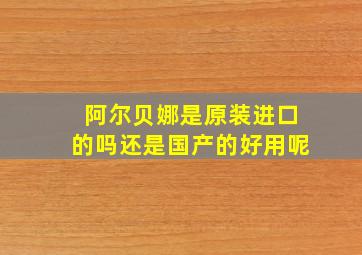 阿尔贝娜是原装进口的吗还是国产的好用呢