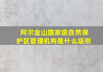 阿尔金山国家级自然保护区管理机构是什么级别