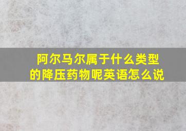 阿尔马尔属于什么类型的降压药物呢英语怎么说