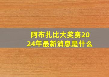 阿布扎比大奖赛2024年最新消息是什么