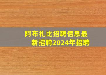 阿布扎比招聘信息最新招聘2024年招聘