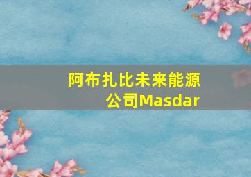 阿布扎比未来能源公司Masdar