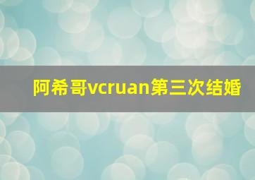 阿希哥vcruan第三次结婚