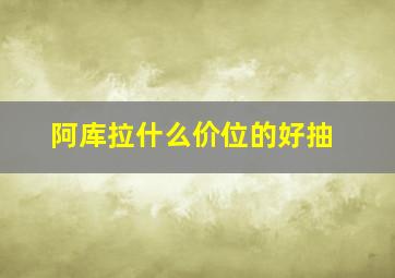 阿库拉什么价位的好抽