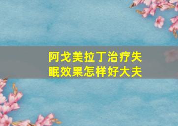 阿戈美拉丁治疗失眠效果怎样好大夫