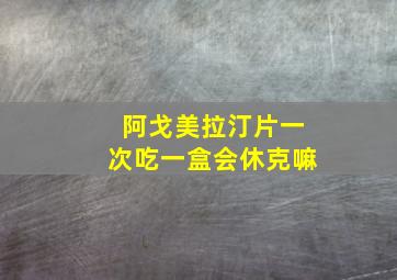 阿戈美拉汀片一次吃一盒会休克嘛