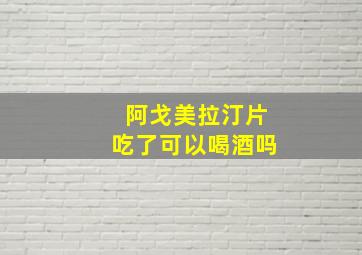 阿戈美拉汀片吃了可以喝酒吗