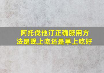 阿托伐他汀正确服用方法是晚上吃还是早上吃好