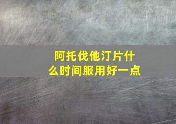 阿托伐他汀片什么时间服用好一点