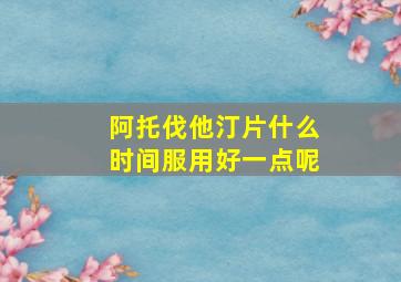 阿托伐他汀片什么时间服用好一点呢