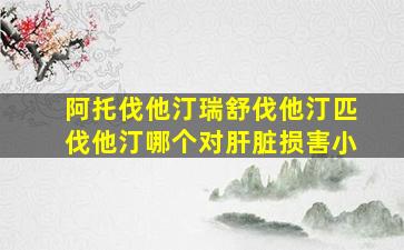 阿托伐他汀瑞舒伐他汀匹伐他汀哪个对肝脏损害小