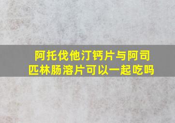 阿托伐他汀钙片与阿司匹林肠溶片可以一起吃吗