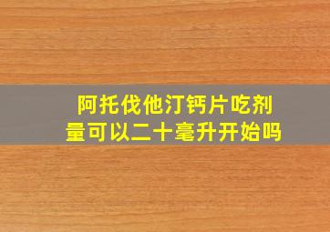 阿托伐他汀钙片吃剂量可以二十毫升开始吗