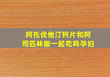 阿托伐他汀钙片和阿司匹林能一起吃吗孕妇