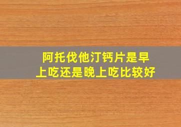 阿托伐他汀钙片是早上吃还是晚上吃比较好