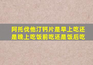 阿托伐他汀钙片是早上吃还是晚上吃饭前吃还是饭后吃