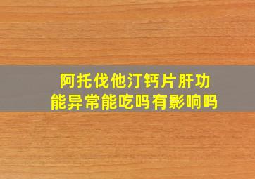 阿托伐他汀钙片肝功能异常能吃吗有影响吗