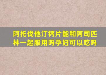 阿托伐他汀钙片能和阿司匹林一起服用吗孕妇可以吃吗