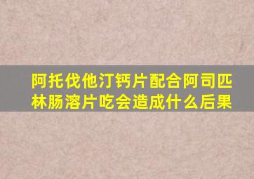 阿托伐他汀钙片配合阿司匹林肠溶片吃会造成什么后果