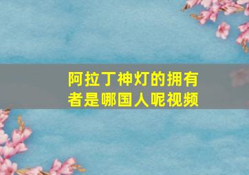 阿拉丁神灯的拥有者是哪国人呢视频