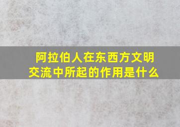 阿拉伯人在东西方文明交流中所起的作用是什么