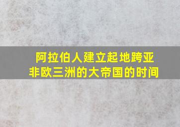 阿拉伯人建立起地跨亚非欧三洲的大帝国的时间