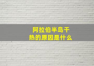 阿拉伯半岛干热的原因是什么