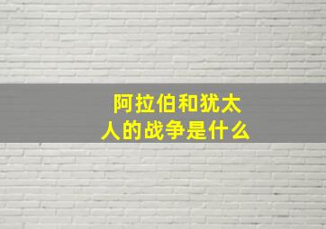 阿拉伯和犹太人的战争是什么