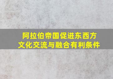 阿拉伯帝国促进东西方文化交流与融合有利条件