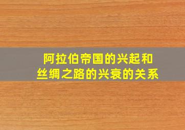 阿拉伯帝国的兴起和丝绸之路的兴衰的关系